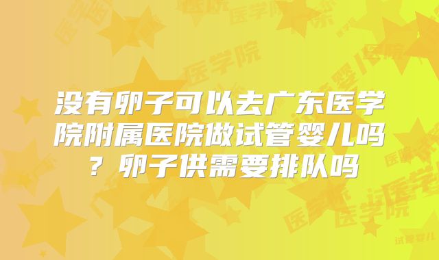 没有卵子可以去广东医学院附属医院做试管婴儿吗？卵子供需要排队吗