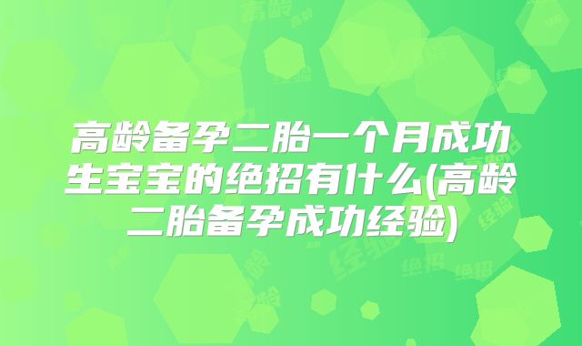 高龄备孕二胎一个月成功生宝宝的绝招有什么(高龄二胎备孕成功经验)