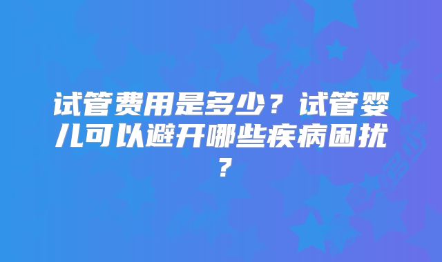 试管费用是多少？试管婴儿可以避开哪些疾病困扰？