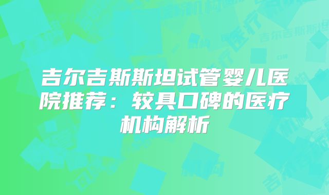吉尔吉斯斯坦试管婴儿医院推荐：较具口碑的医疗机构解析