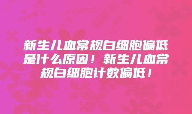 新生儿血常规白细胞偏低是什么原因！新生儿血常规白细胞计数偏低！