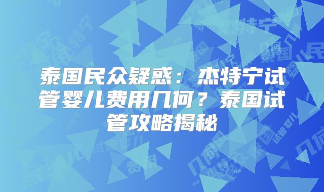 泰国民众疑惑：杰特宁试管婴儿费用几何？泰国试管攻略揭秘