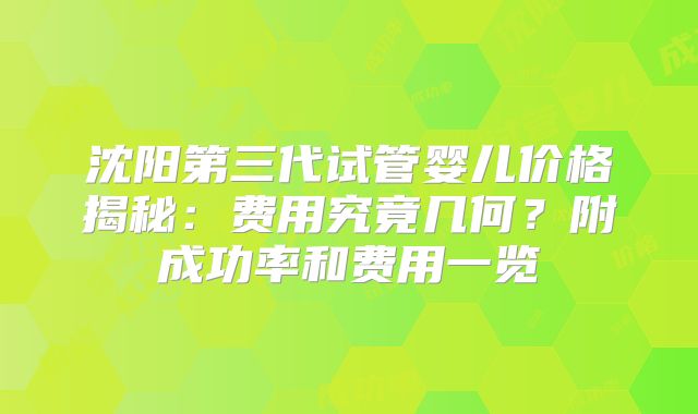 沈阳第三代试管婴儿价格揭秘：费用究竟几何？附成功率和费用一览
