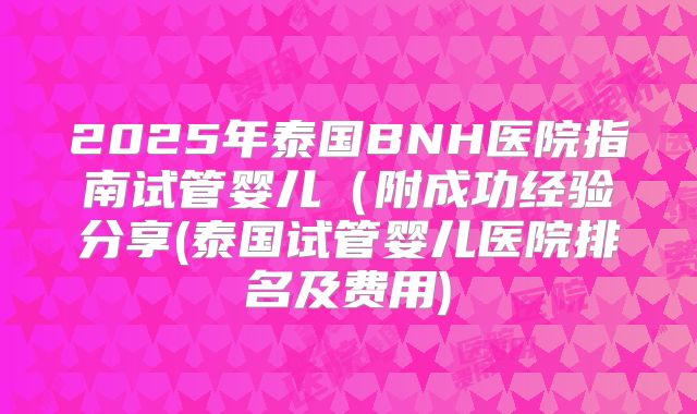 2025年泰国BNH医院指南试管婴儿(附成功经验分享(泰国试管婴儿医院排名及费用)