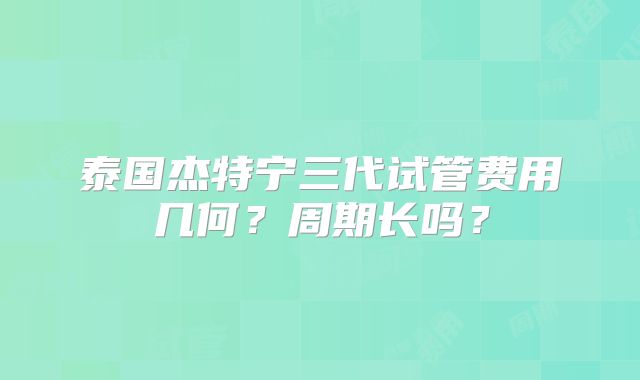 泰国杰特宁三代试管费用几何？周期长吗？
