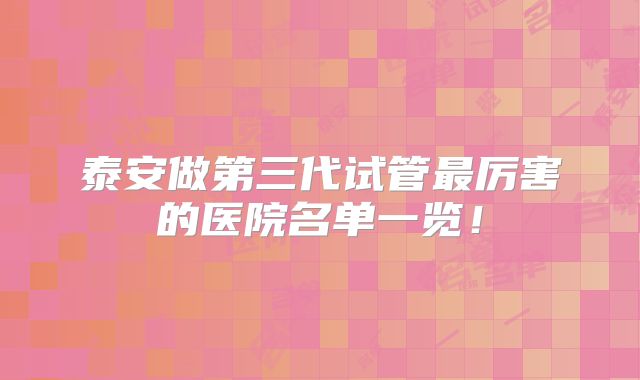 泰安做第三代试管最厉害的医院名单一览！