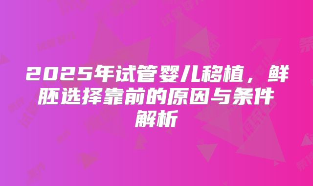 2025年试管婴儿移植，鲜胚选择靠前的原因与条件解析