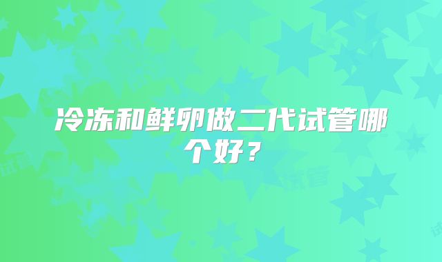 冷冻和鲜卵做二代试管哪个好?