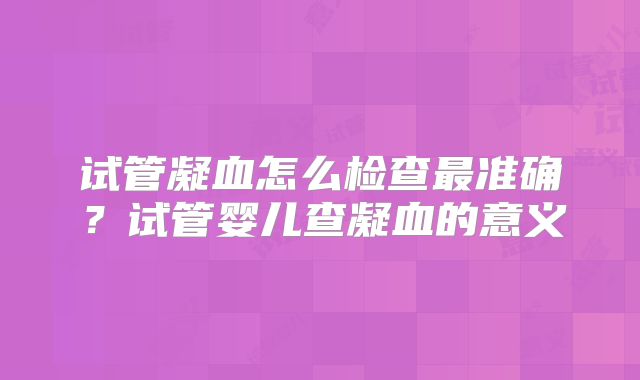 试管凝血怎么检查最准确？试管婴儿查凝血的意义