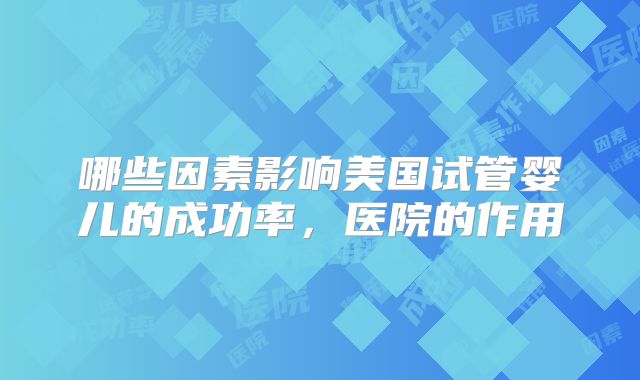 哪些因素影响美国试管婴儿的成功率，医院的作用