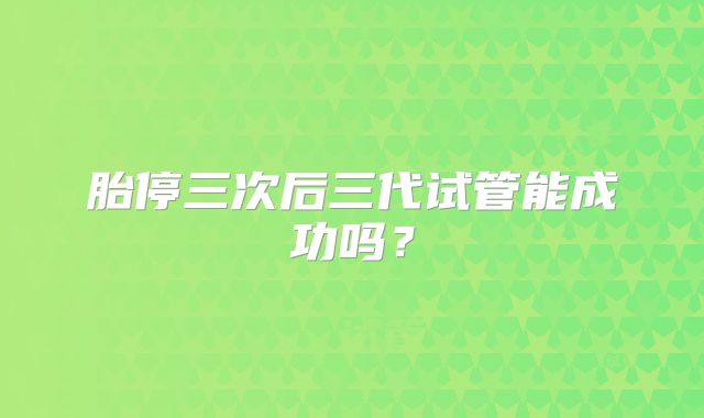 胎停三次后三代试管能成功吗？