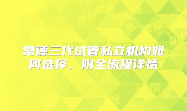 常德三代试管私立机构如何选择,附全流程详情