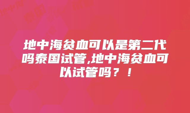 地中海贫血可以是第二代吗泰国试管,地中海贫血可以试管吗？！