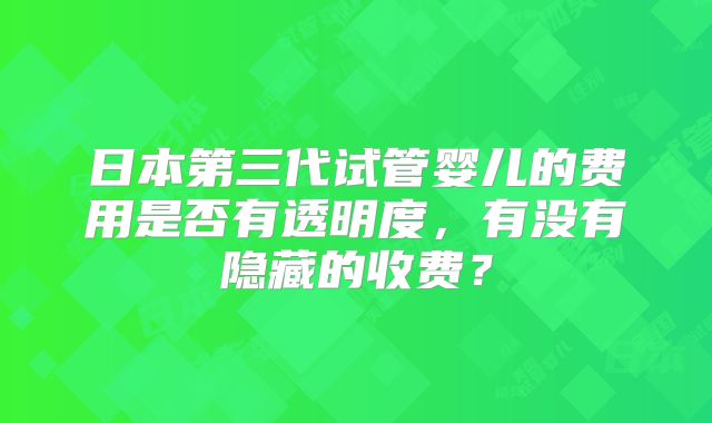 日本第三代试管婴儿的费用是否有透明度，有没有隐藏的收费？