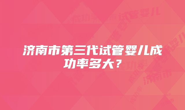 济南市第三代试管婴儿成功率多大？