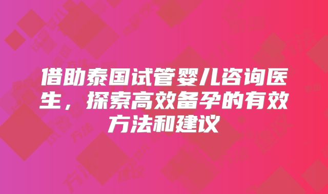 借助泰国试管婴儿咨询医生，探索高效备孕的有效方法和建议