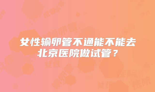 女性输卵管不通能不能去北京医院做试管？
