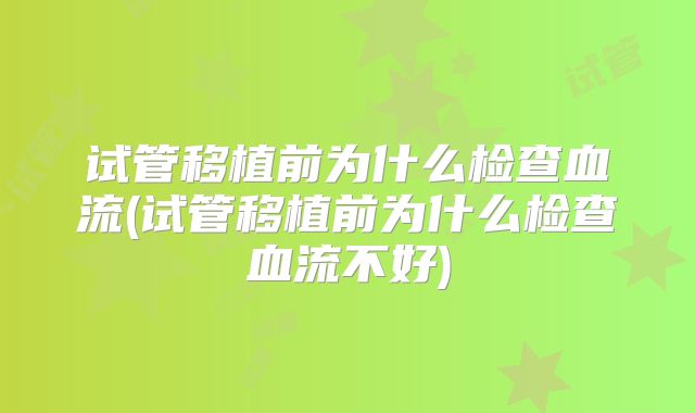 试管移植前为什么检查血流(试管移植前为什么检查血流不好)
