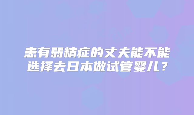 患有弱精症的丈夫能不能选择去日本做试管婴儿？