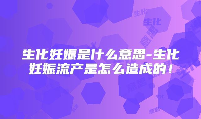 生化妊娠是什么意思-生化妊娠流产是怎么造成的！