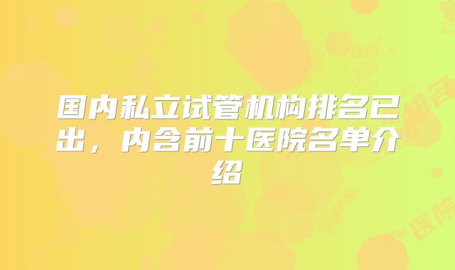 国内私立试管机构排名已出，内含前十医院名单介绍