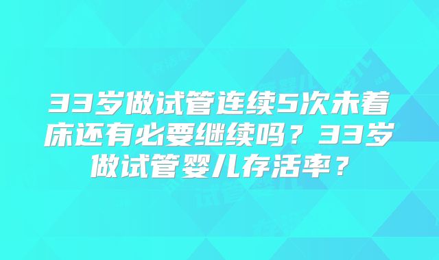 33岁做试管连续5次未着床还有必要继续吗？33岁做试管婴儿存活率？