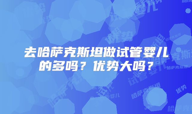 去哈萨克斯坦做试管婴儿的多吗？优势大吗？