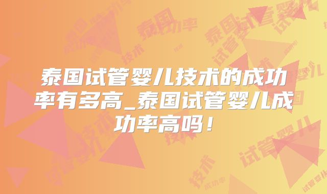 泰国试管婴儿技术的成功率有多高_泰国试管婴儿成功率高吗！