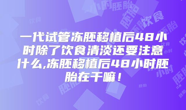 一代试管冻胚移植后48小时除了饮食清淡还要注意什么,冻胚移植后48小时胚胎在干嘛!