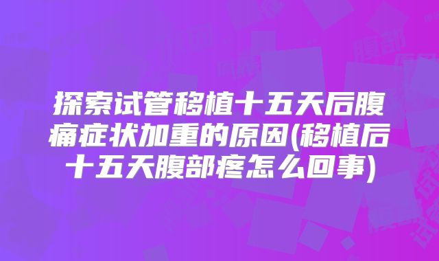 探索试管移植十五天后腹痛症状加重的原因(移植后十五天腹部疼怎么回事)