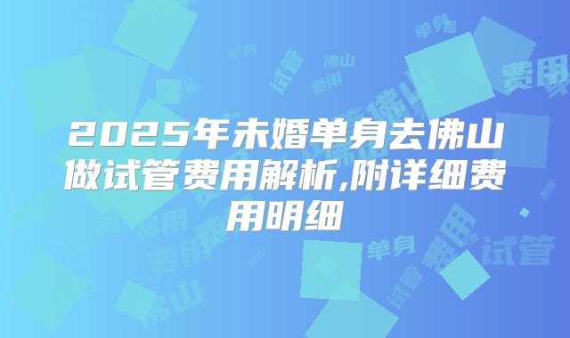 2025年未婚单身去佛山做试管费用解析,附详细费用明细