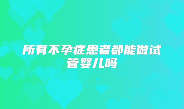 所有不孕症患者都能做试管婴儿吗