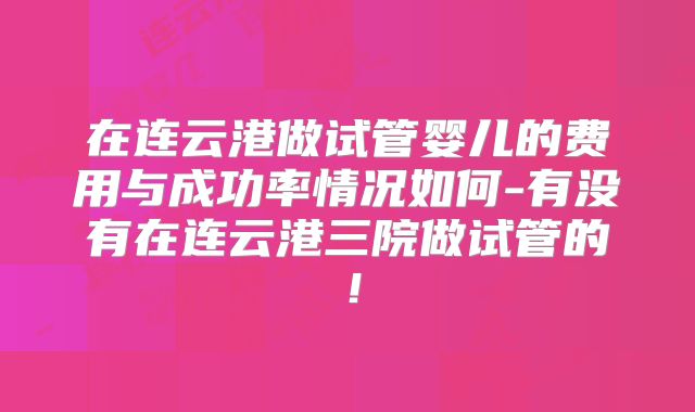 在连云港做试管婴儿的费用与成功率情况如何-有没有在连云港三院做试管的！