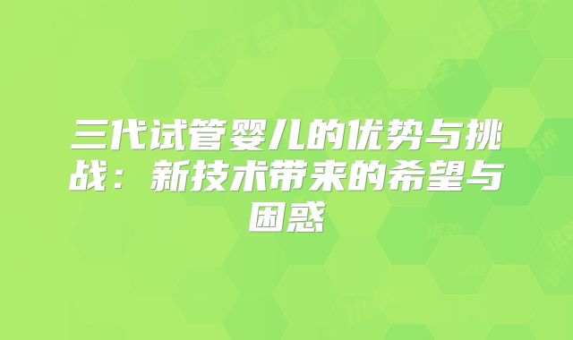 三代试管婴儿的优势与挑战：新技术带来的希望与困惑