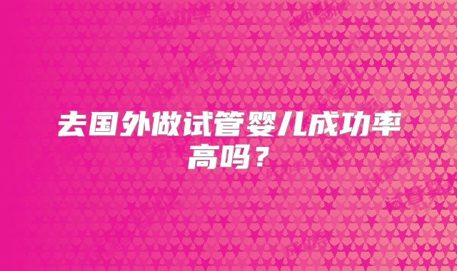 去国外做试管婴儿成功率高吗?