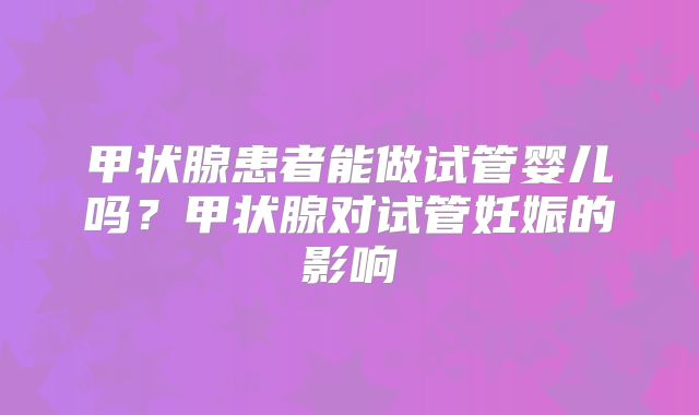 甲状腺患者能做试管婴儿吗？甲状腺对试管妊娠的影响