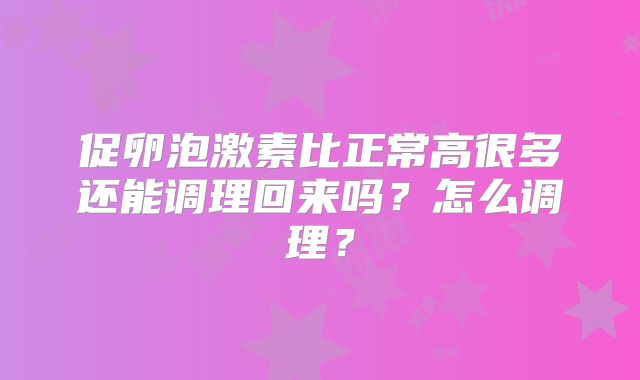 促卵泡激素比正常高很多还能调理回来吗？怎么调理？