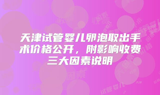 天津试管婴儿卵泡取出手术价格公开，附影响收费三大因素说明
