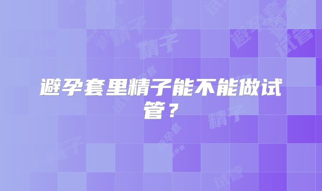 避孕套里精子能不能做试管？