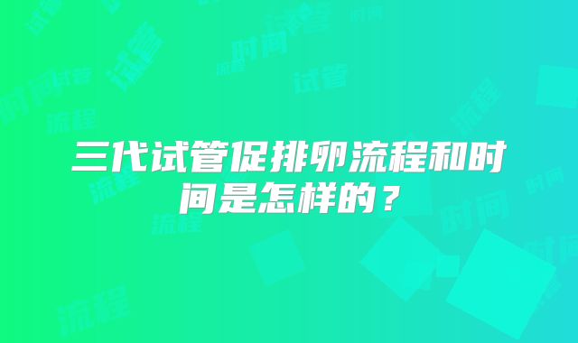 三代试管促排卵流程和时间是怎样的？
