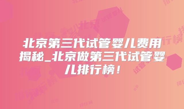 北京第三代试管婴儿费用揭秘_北京做第三代试管婴儿排行榜！