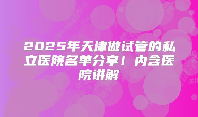 2025年天津做试管的私立医院名单分享！内含医院讲解