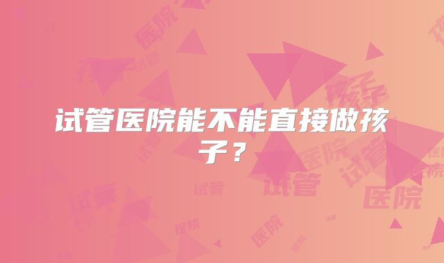 试管医院能不能直接做孩子?