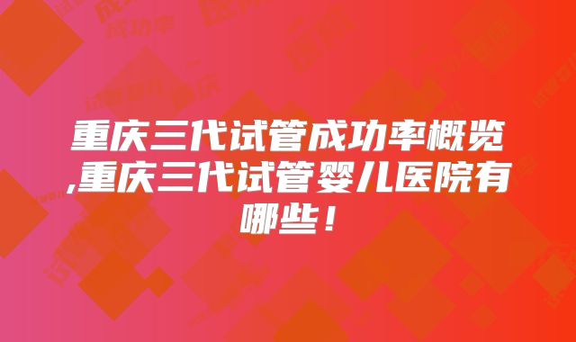 重庆三代试管成功率概览,重庆三代试管婴儿医院有哪些！