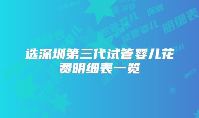 选深圳第三代试管婴儿花费明细表一览