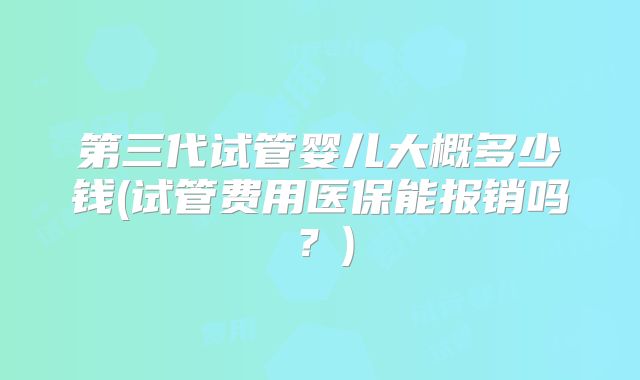 第三代试管婴儿大概多少钱(试管费用医保能报销吗?)