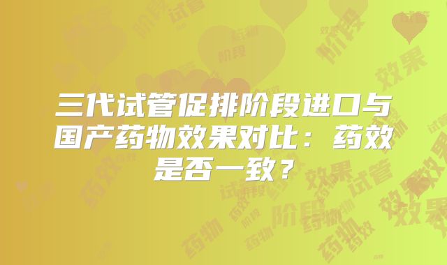 三代试管促排阶段进口与国产药物效果对比：药效是否一致？