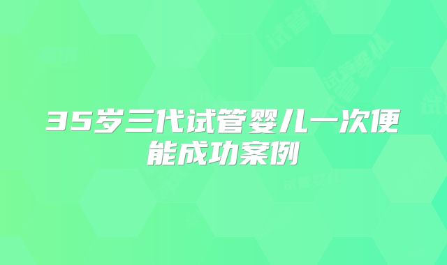 35岁三代试管婴儿一次便能成功案例