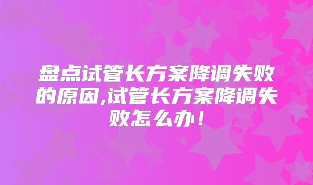 盘点试管长方案降调失败的原因,试管长方案降调失败怎么办！
