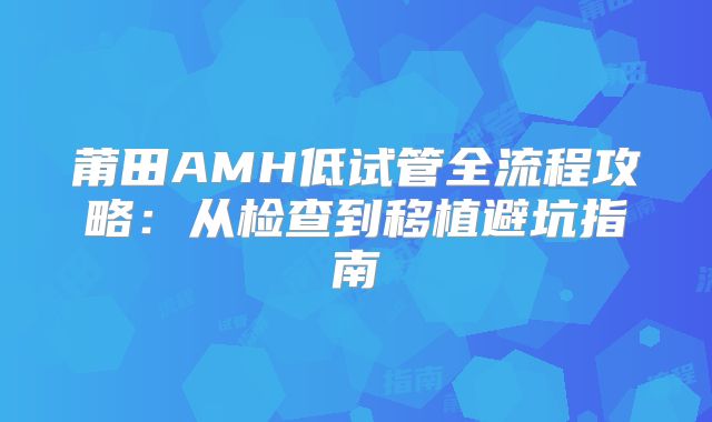 莆田AMH低试管全流程攻略：从检查到移植避坑指南